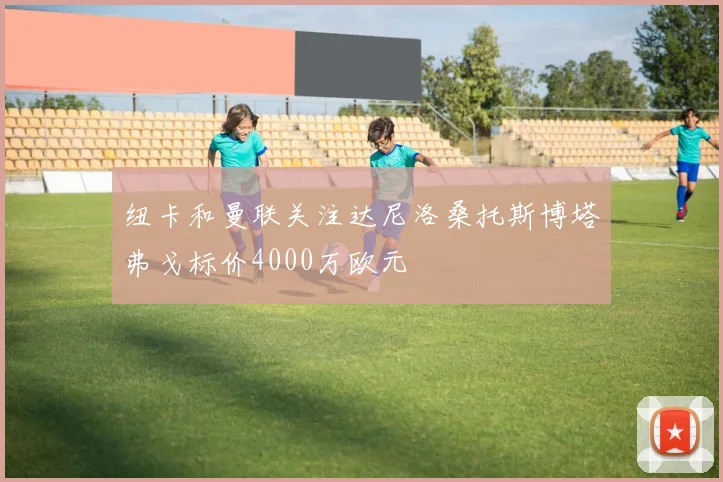 纽卡和曼联关注达尼洛桑托斯博塔弗戈标价4000万欧元