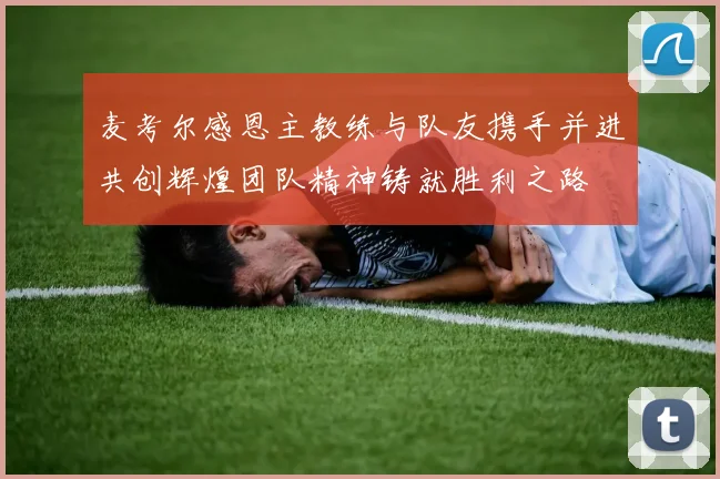 麦考尔感恩主教练与队友携手并进共创辉煌团队精神铸就胜利之路