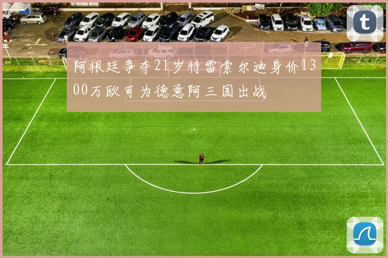 阿根廷争夺21岁特雷索尔迪身价1300万欧可为德意阿三国出战