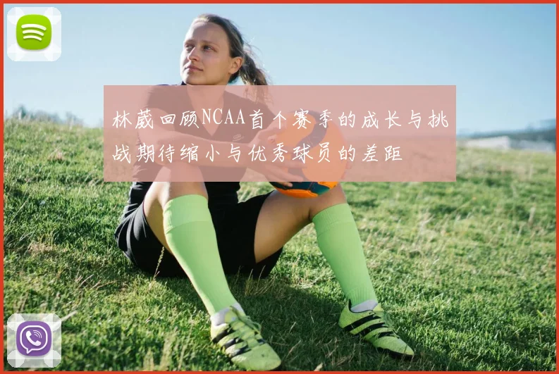 林葳回顾NCAA首个赛季的成长与挑战期待缩小与优秀球员的差距