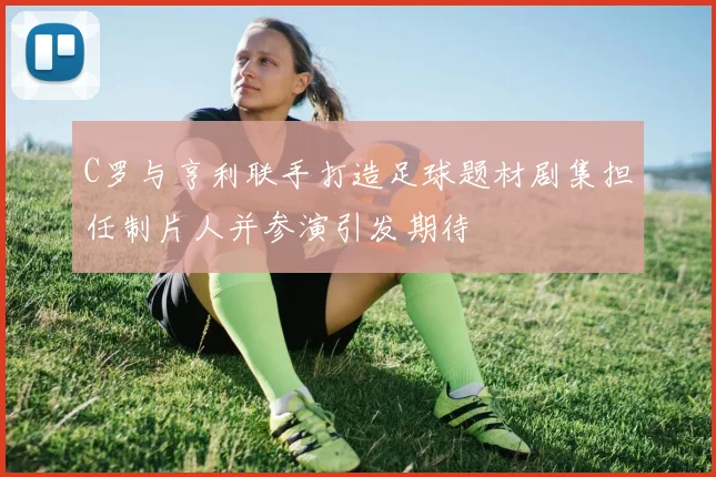 C罗与亨利联手打造足球题材剧集担任制片人并参演引发期待