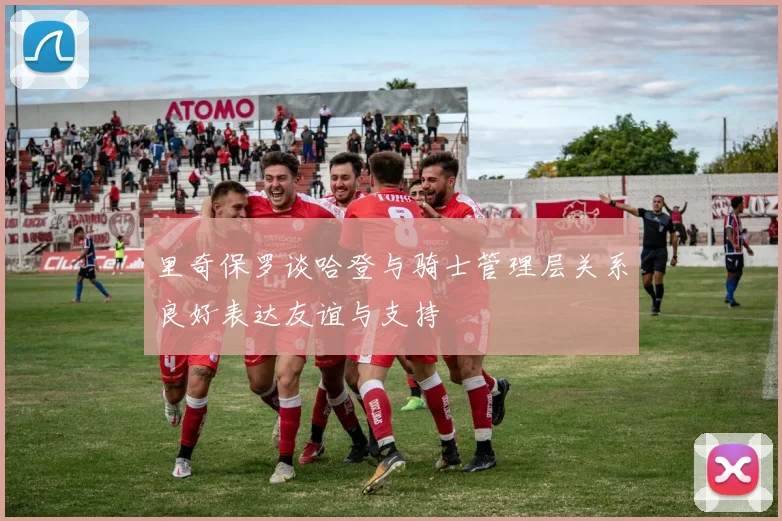 里奇保罗谈哈登与骑士管理层关系良好表达友谊与支持