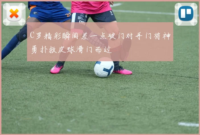 C罗精彩瞬间差一点破门对手门将神勇扑救皮球滑门而过