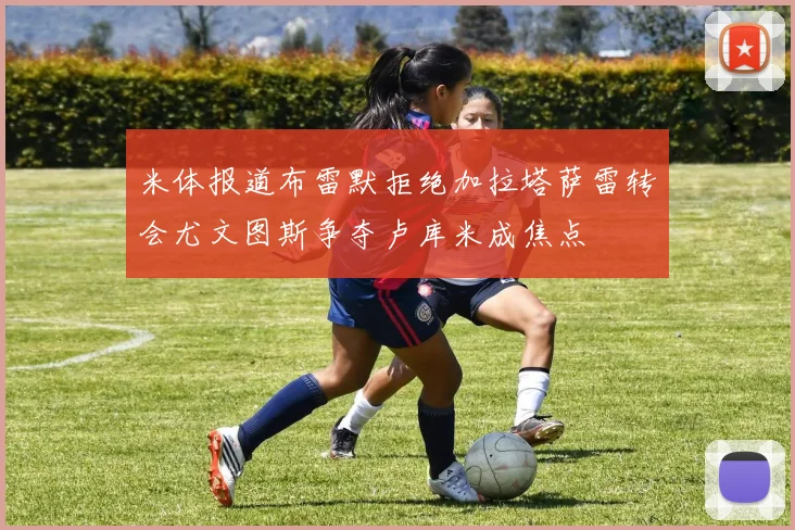 米体报道布雷默拒绝加拉塔萨雷转会尤文图斯争夺卢库米成焦点