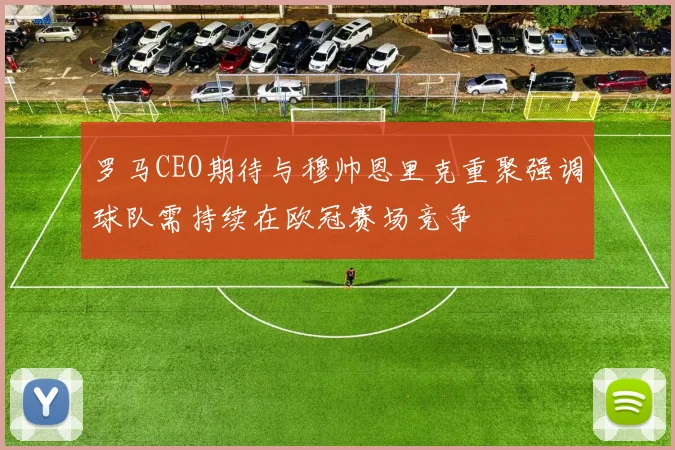 罗马CEO期待与穆帅恩里克重聚强调球队需持续在欧冠赛场竞争