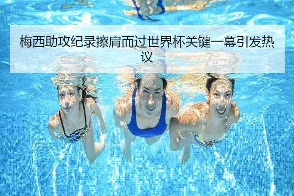 梅西助攻纪录擦肩而过世界杯关键一幕引发热议