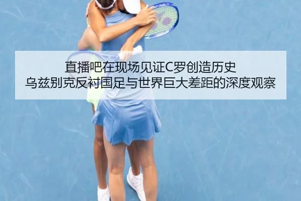 直播吧在现场见证C罗创造历史 乌兹别克反衬国足与世界巨大差距的深度观察